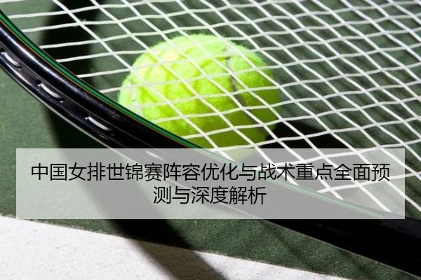 中国女排世锦赛阵容优化与战术重点全面预测与深度解析